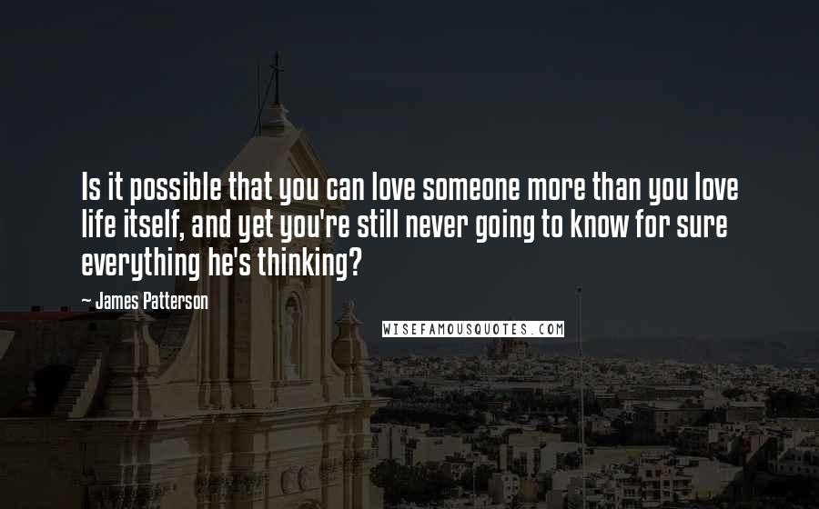 James Patterson Quotes: Is it possible that you can love someone more than you love life itself, and yet you're still never going to know for sure everything he's thinking?