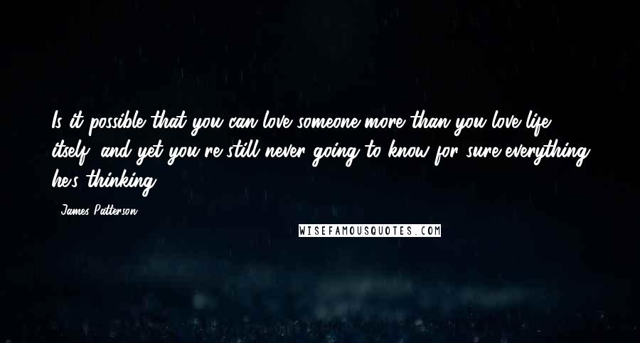 James Patterson Quotes: Is it possible that you can love someone more than you love life itself, and yet you're still never going to know for sure everything he's thinking?