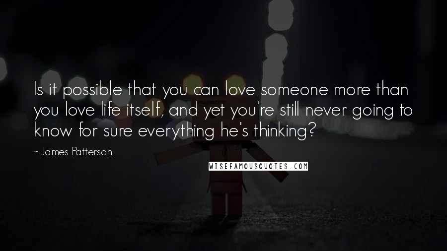 James Patterson Quotes: Is it possible that you can love someone more than you love life itself, and yet you're still never going to know for sure everything he's thinking?