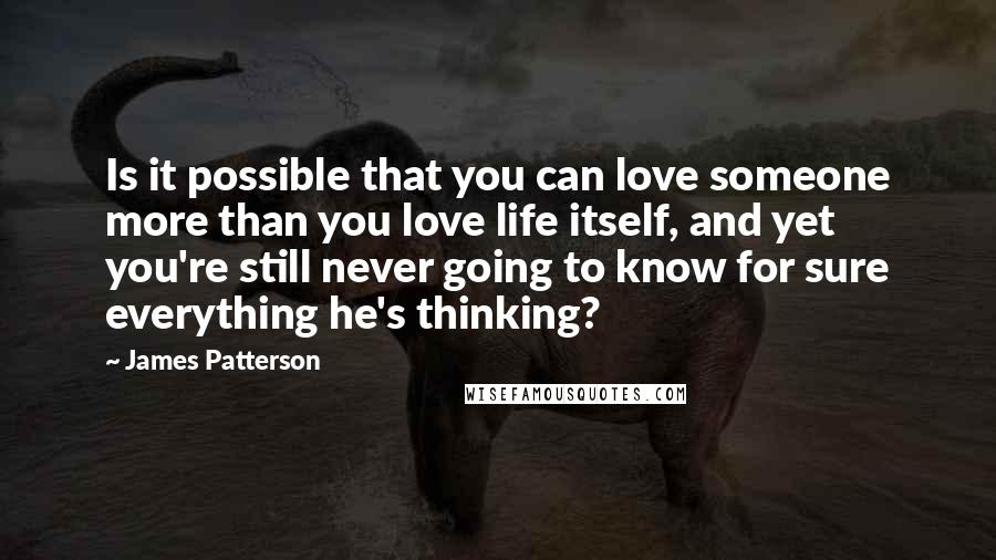 James Patterson Quotes: Is it possible that you can love someone more than you love life itself, and yet you're still never going to know for sure everything he's thinking?