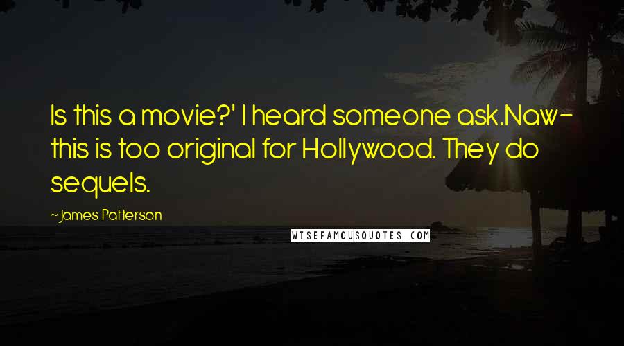 James Patterson Quotes: Is this a movie?' I heard someone ask.Naw- this is too original for Hollywood. They do sequels.