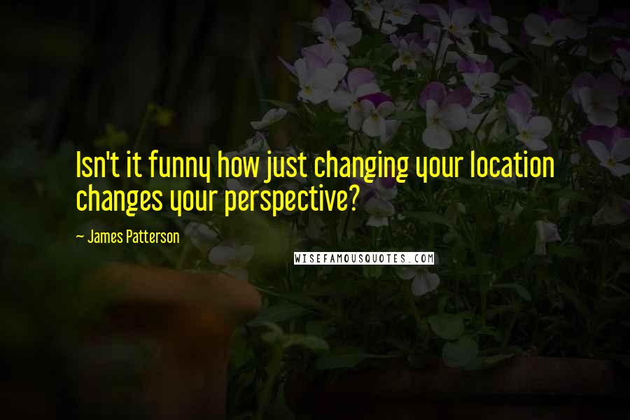 James Patterson Quotes: Isn't it funny how just changing your location changes your perspective?