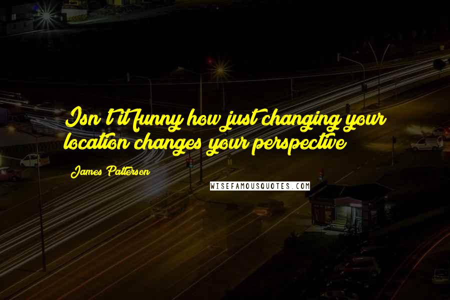 James Patterson Quotes: Isn't it funny how just changing your location changes your perspective?