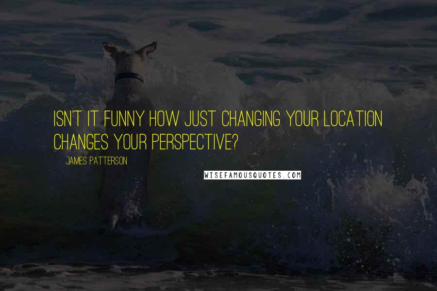 James Patterson Quotes: Isn't it funny how just changing your location changes your perspective?