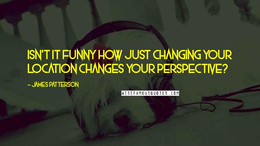 James Patterson Quotes: Isn't it funny how just changing your location changes your perspective?