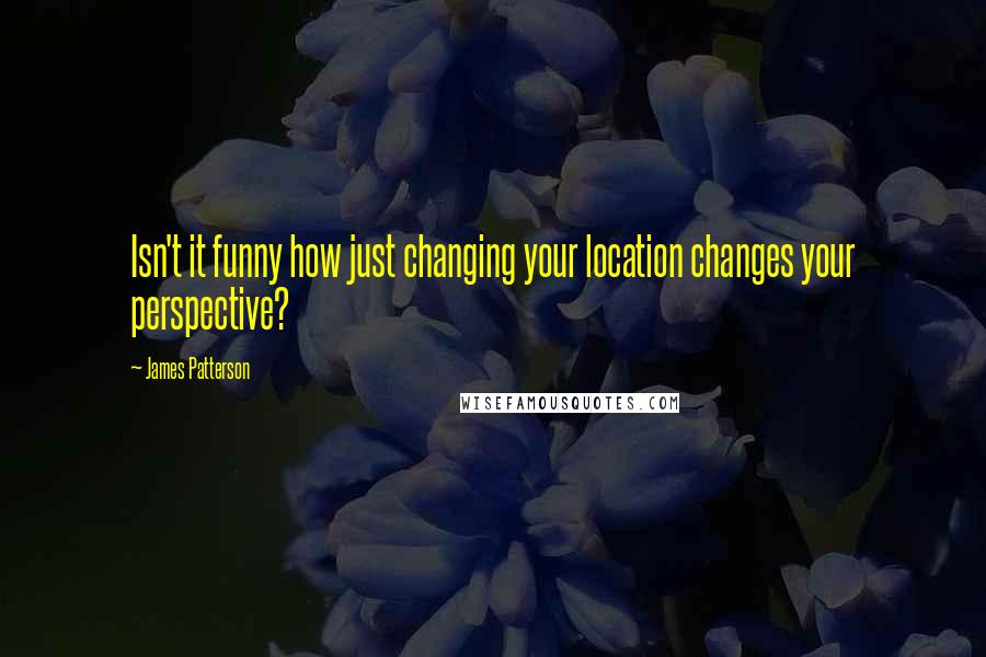 James Patterson Quotes: Isn't it funny how just changing your location changes your perspective?