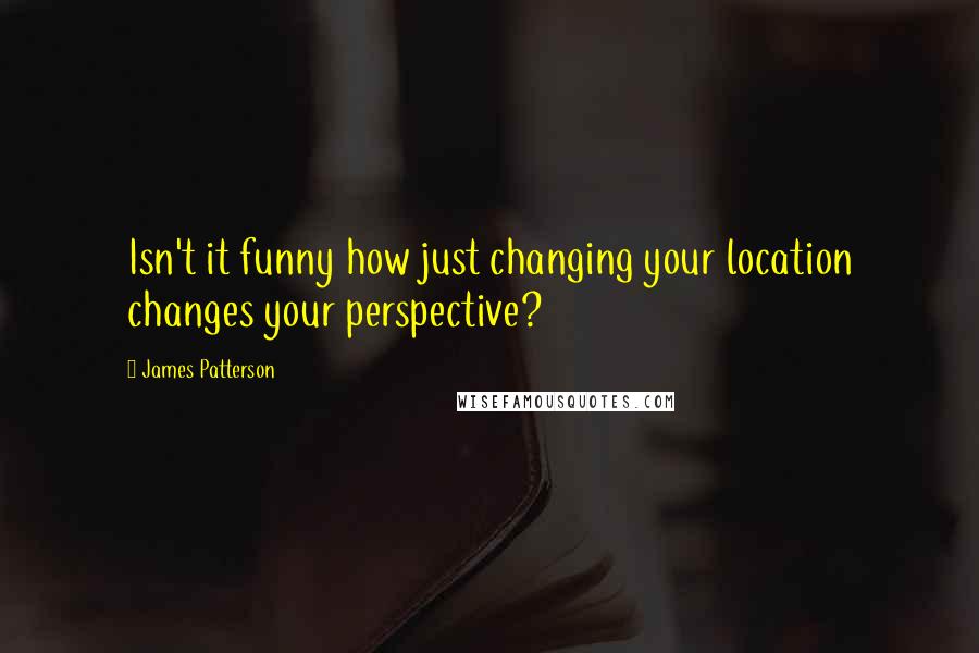 James Patterson Quotes: Isn't it funny how just changing your location changes your perspective?