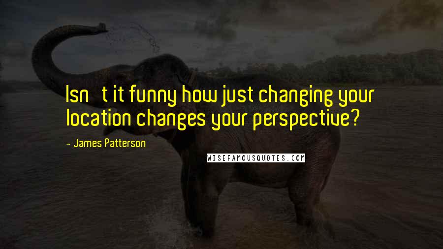 James Patterson Quotes: Isn't it funny how just changing your location changes your perspective?