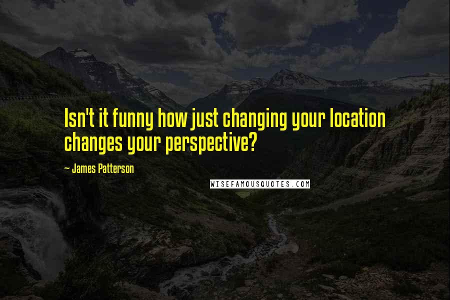 James Patterson Quotes: Isn't it funny how just changing your location changes your perspective?