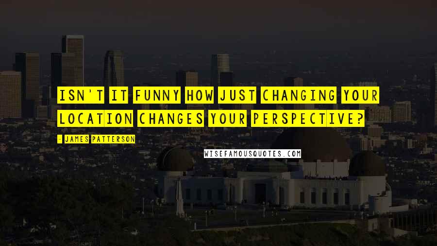 James Patterson Quotes: Isn't it funny how just changing your location changes your perspective?