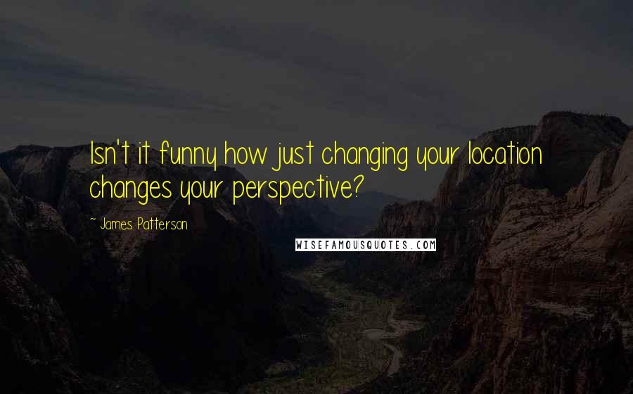 James Patterson Quotes: Isn't it funny how just changing your location changes your perspective?