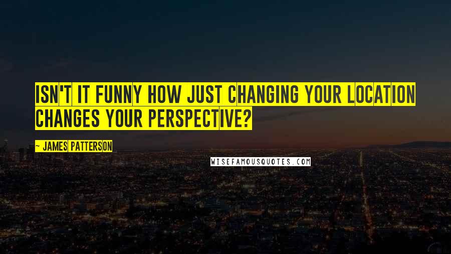 James Patterson Quotes: Isn't it funny how just changing your location changes your perspective?