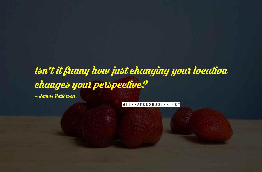 James Patterson Quotes: Isn't it funny how just changing your location changes your perspective?