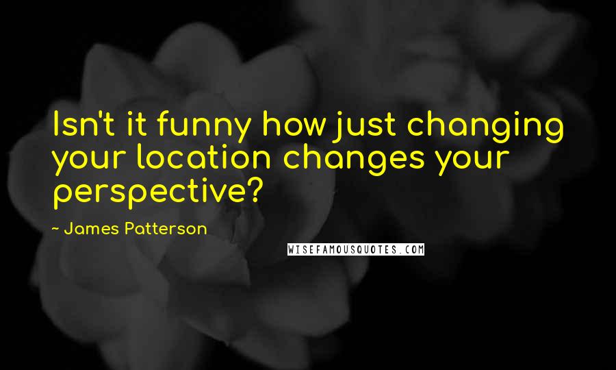 James Patterson Quotes: Isn't it funny how just changing your location changes your perspective?