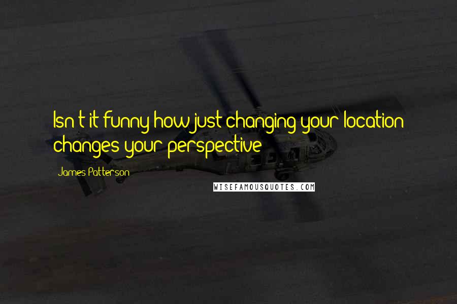 James Patterson Quotes: Isn't it funny how just changing your location changes your perspective?