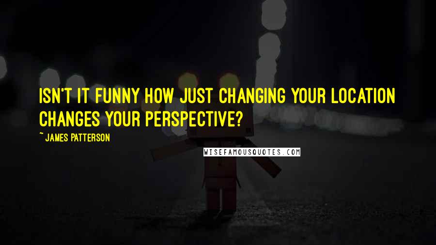 James Patterson Quotes: Isn't it funny how just changing your location changes your perspective?