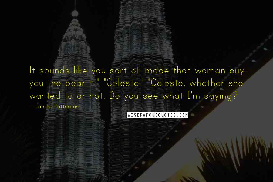 James Patterson Quotes: It sounds like you sort of made that woman buy you the bear - " "Celeste." "Celeste, whether she wanted to or not. Do you see what I'm saying?