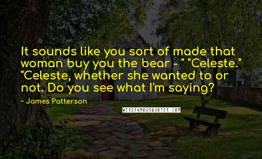 James Patterson Quotes: It sounds like you sort of made that woman buy you the bear - " "Celeste." "Celeste, whether she wanted to or not. Do you see what I'm saying?