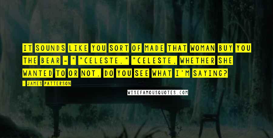 James Patterson Quotes: It sounds like you sort of made that woman buy you the bear - " "Celeste." "Celeste, whether she wanted to or not. Do you see what I'm saying?
