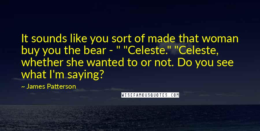 James Patterson Quotes: It sounds like you sort of made that woman buy you the bear - " "Celeste." "Celeste, whether she wanted to or not. Do you see what I'm saying?