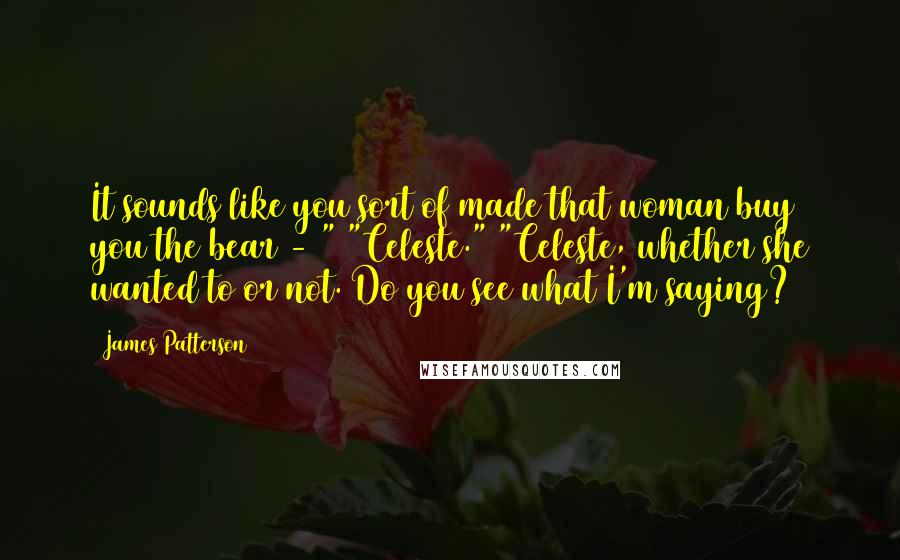 James Patterson Quotes: It sounds like you sort of made that woman buy you the bear - " "Celeste." "Celeste, whether she wanted to or not. Do you see what I'm saying?