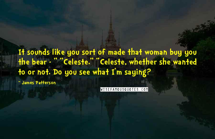 James Patterson Quotes: It sounds like you sort of made that woman buy you the bear - " "Celeste." "Celeste, whether she wanted to or not. Do you see what I'm saying?