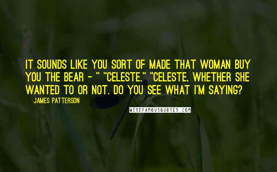 James Patterson Quotes: It sounds like you sort of made that woman buy you the bear - " "Celeste." "Celeste, whether she wanted to or not. Do you see what I'm saying?