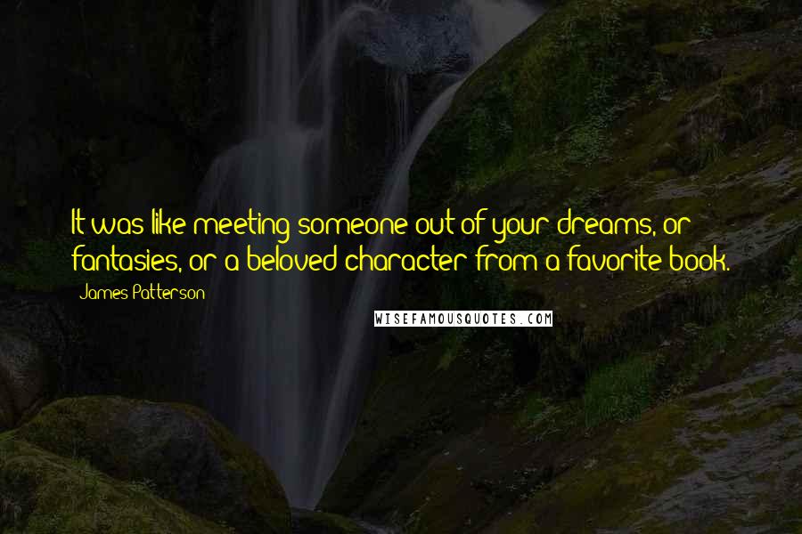 James Patterson Quotes: It was like meeting someone out of your dreams, or fantasies, or a beloved character from a favorite book.