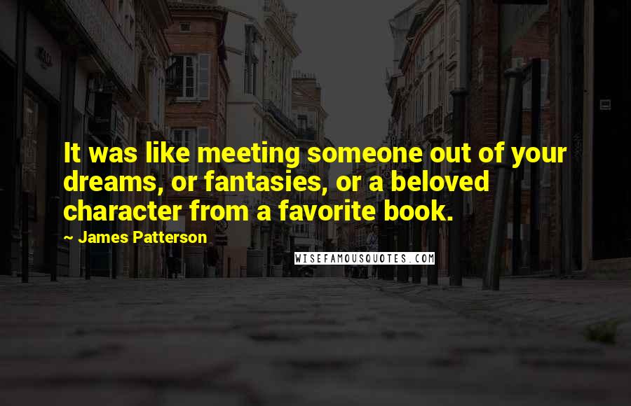 James Patterson Quotes: It was like meeting someone out of your dreams, or fantasies, or a beloved character from a favorite book.