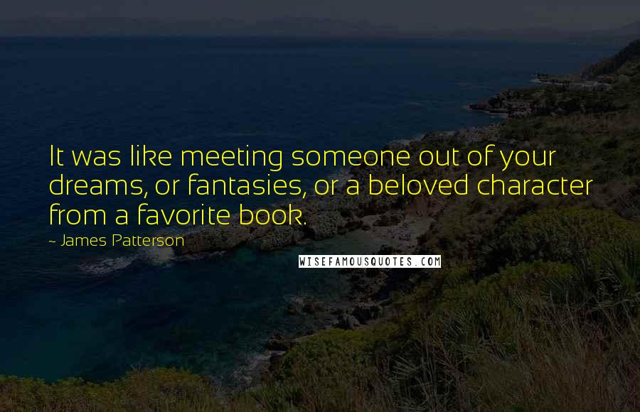 James Patterson Quotes: It was like meeting someone out of your dreams, or fantasies, or a beloved character from a favorite book.