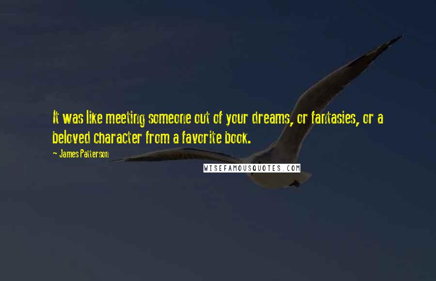 James Patterson Quotes: It was like meeting someone out of your dreams, or fantasies, or a beloved character from a favorite book.