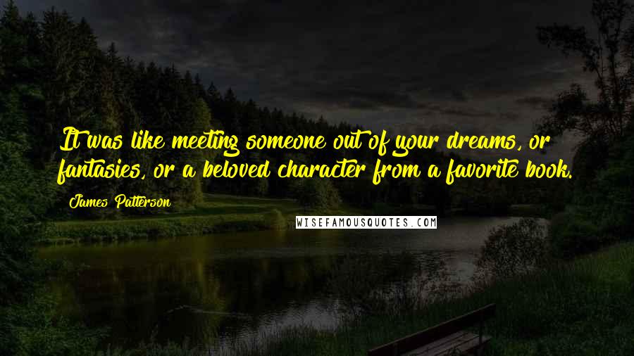 James Patterson Quotes: It was like meeting someone out of your dreams, or fantasies, or a beloved character from a favorite book.