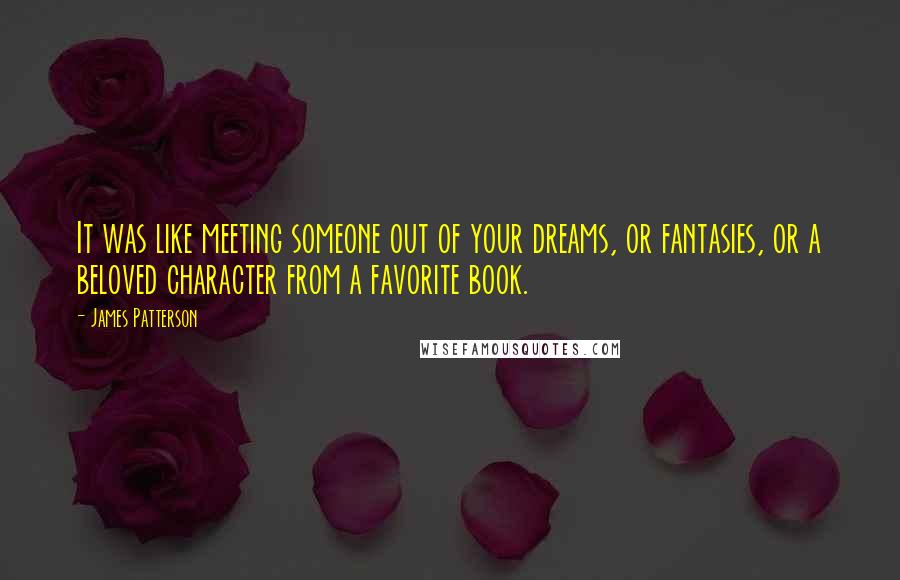 James Patterson Quotes: It was like meeting someone out of your dreams, or fantasies, or a beloved character from a favorite book.