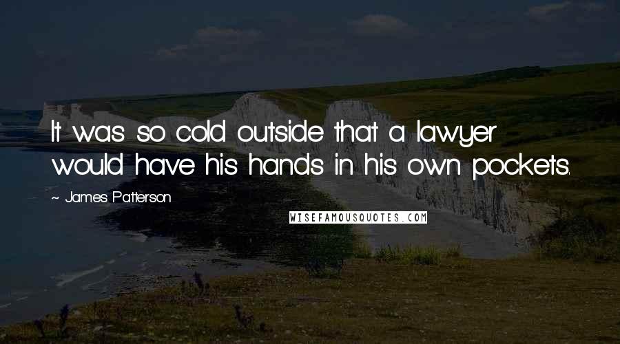 James Patterson Quotes: It was so cold outside that a lawyer would have his hands in his own pockets.