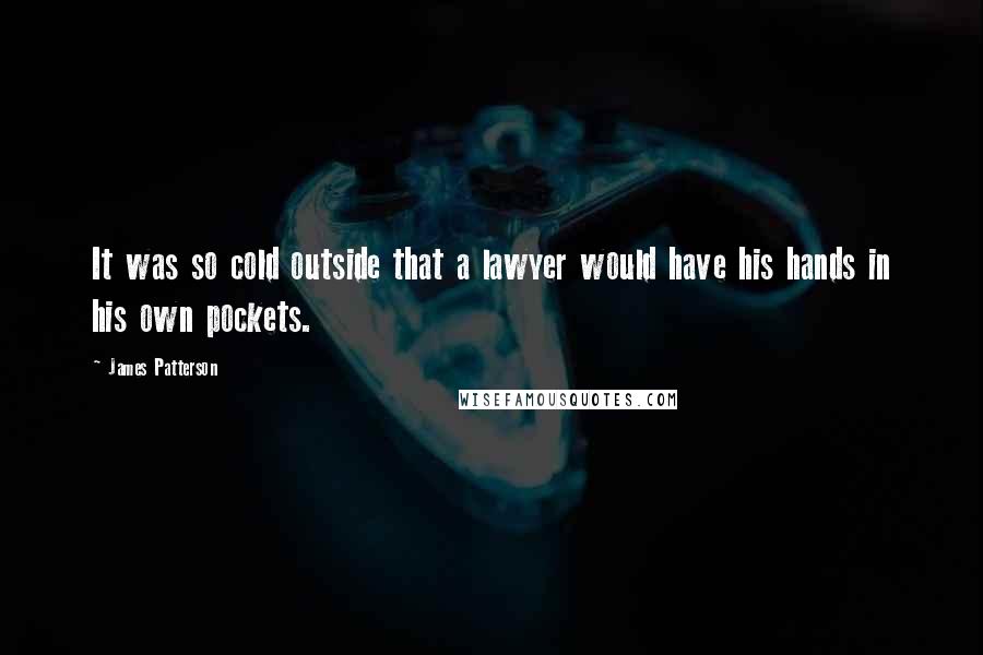 James Patterson Quotes: It was so cold outside that a lawyer would have his hands in his own pockets.