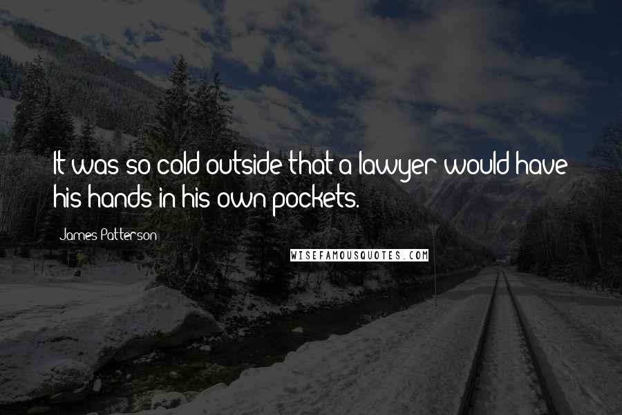 James Patterson Quotes: It was so cold outside that a lawyer would have his hands in his own pockets.