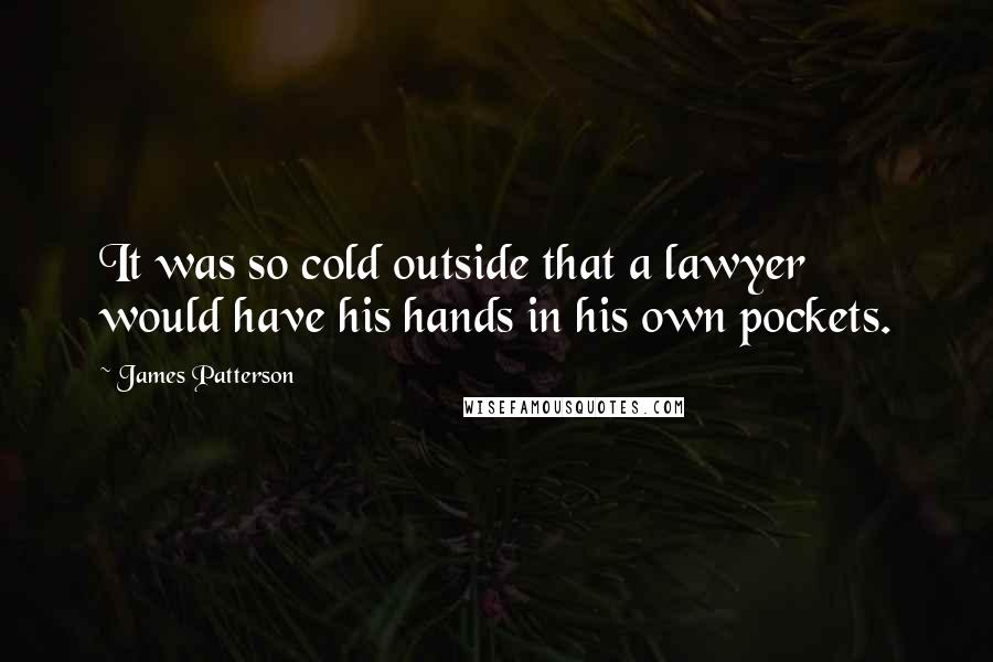 James Patterson Quotes: It was so cold outside that a lawyer would have his hands in his own pockets.