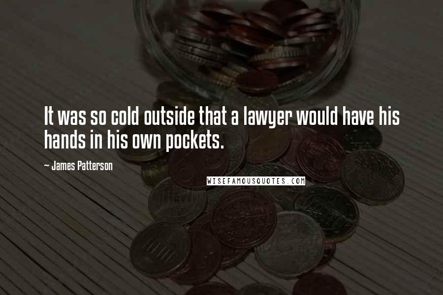 James Patterson Quotes: It was so cold outside that a lawyer would have his hands in his own pockets.