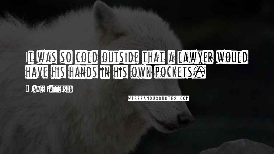 James Patterson Quotes: It was so cold outside that a lawyer would have his hands in his own pockets.