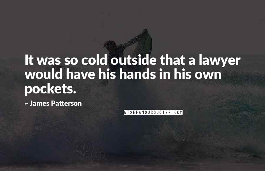 James Patterson Quotes: It was so cold outside that a lawyer would have his hands in his own pockets.