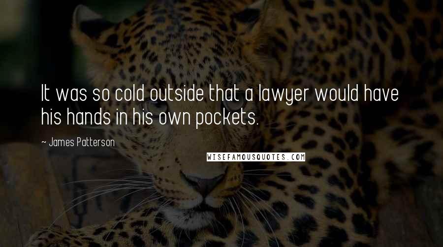 James Patterson Quotes: It was so cold outside that a lawyer would have his hands in his own pockets.