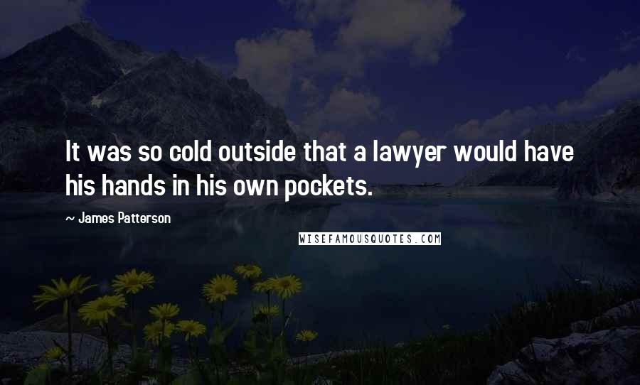 James Patterson Quotes: It was so cold outside that a lawyer would have his hands in his own pockets.