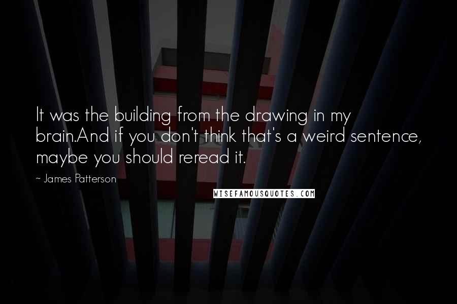 James Patterson Quotes: It was the building from the drawing in my brain.And if you don't think that's a weird sentence, maybe you should reread it.