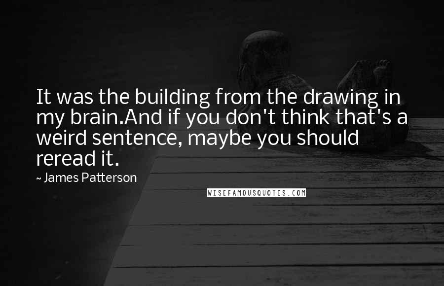 James Patterson Quotes: It was the building from the drawing in my brain.And if you don't think that's a weird sentence, maybe you should reread it.