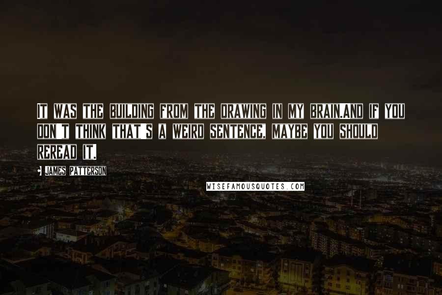 James Patterson Quotes: It was the building from the drawing in my brain.And if you don't think that's a weird sentence, maybe you should reread it.