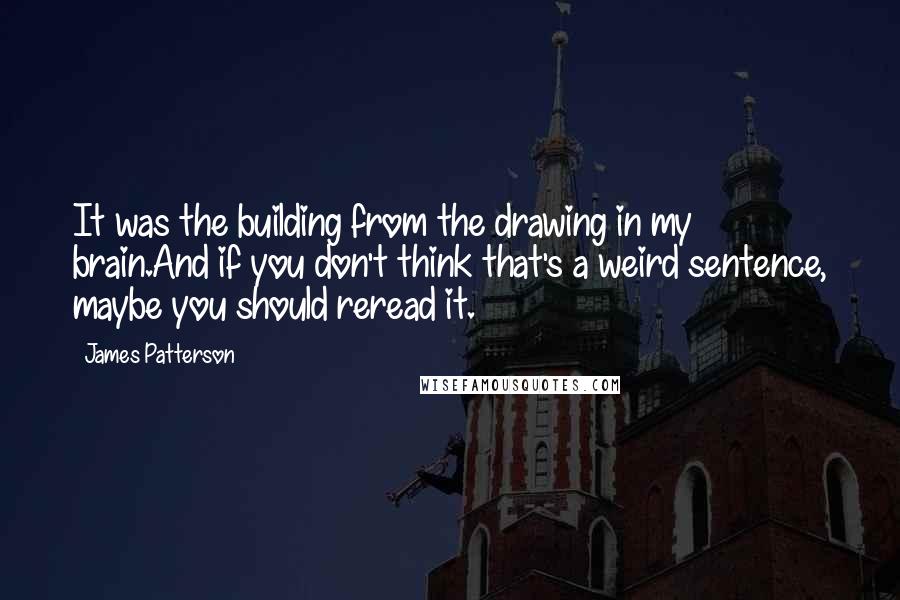James Patterson Quotes: It was the building from the drawing in my brain.And if you don't think that's a weird sentence, maybe you should reread it.