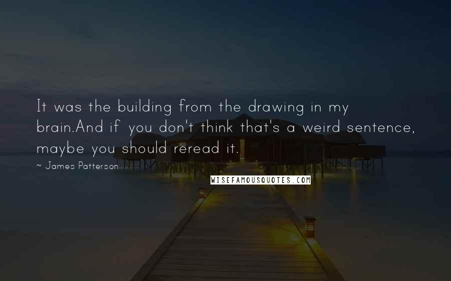 James Patterson Quotes: It was the building from the drawing in my brain.And if you don't think that's a weird sentence, maybe you should reread it.