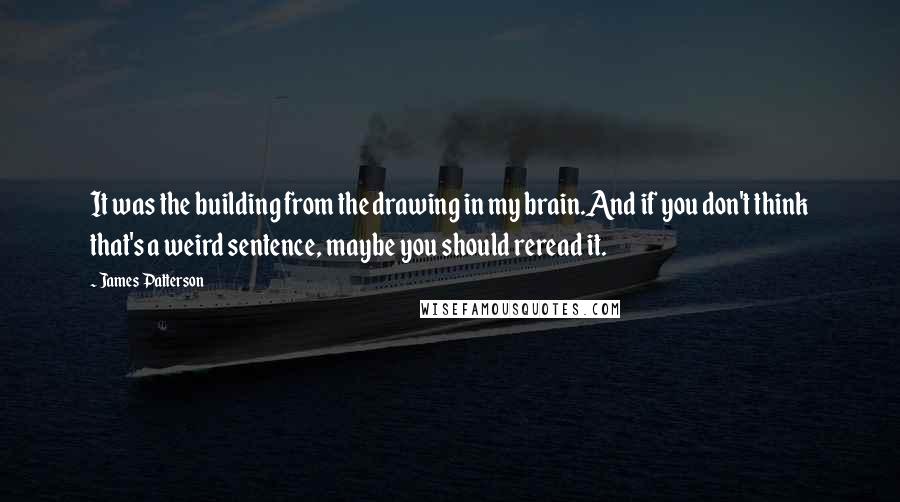 James Patterson Quotes: It was the building from the drawing in my brain.And if you don't think that's a weird sentence, maybe you should reread it.