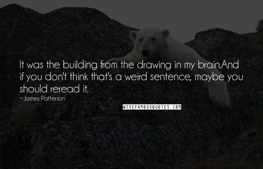 James Patterson Quotes: It was the building from the drawing in my brain.And if you don't think that's a weird sentence, maybe you should reread it.