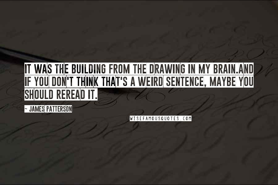 James Patterson Quotes: It was the building from the drawing in my brain.And if you don't think that's a weird sentence, maybe you should reread it.